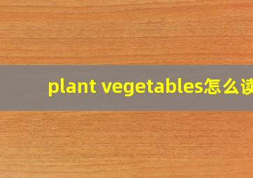 plant vegetables怎么读